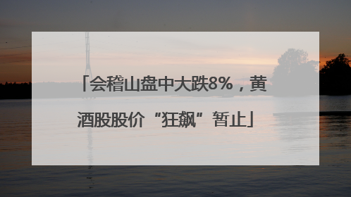 会稽山盘中大跌8%，黄酒股股价“狂飙”暂止